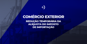 Leia mais sobre o artigo Comércio Exterior: Redução temporária da alíquota do imposto de importação