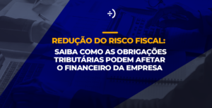 Leia mais sobre o artigo Redução do risco fiscal: saiba como as obrigações tributárias podem afetar o financeiro da empresa