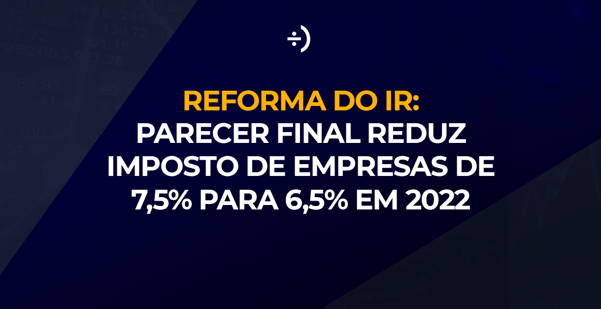 Leia mais sobre o artigo Reforma do IR: parecer final reduz imposto de empresas de 7,5% para 6,5% em 2022